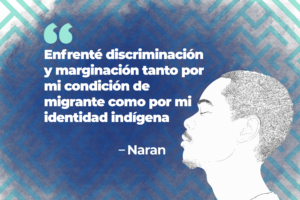 Naran: Enfrenté discriminación y marginalización tanto por mi condición de migrante como por mi identidad indígena