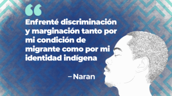 Naran: Enfrenté discriminación y marginalización tanto por mi condición de migrante como por mi identidad indígena